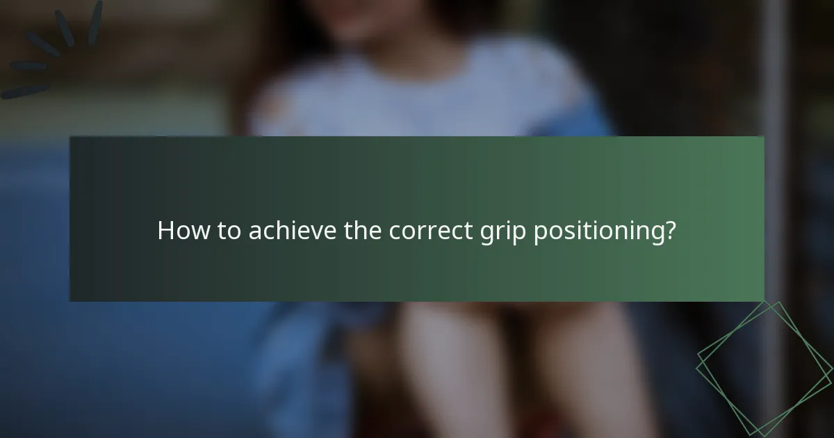 How to achieve the correct grip positioning?