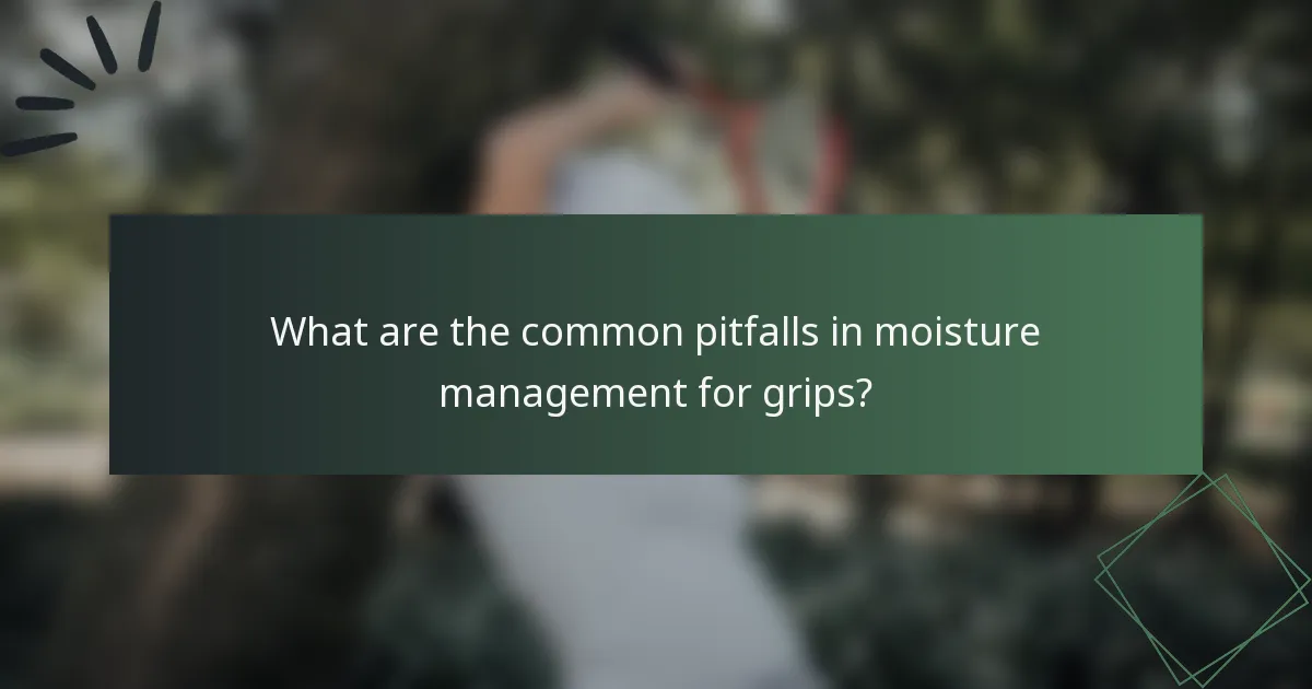 What are the common pitfalls in moisture management for grips?